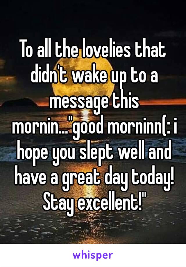 To all the lovelies that didn't wake up to a message this mornin..."good morninn(: i hope you slept well and have a great day today! Stay excellent!"