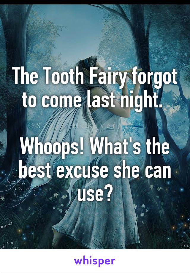 The Tooth Fairy forgot to come last night. 

Whoops! What's the best excuse she can use?