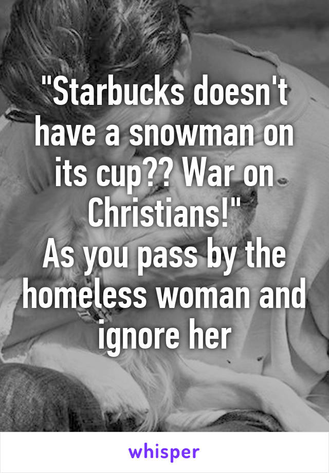 "Starbucks doesn't have a snowman on its cup?? War on Christians!"
As you pass by the homeless woman and ignore her
