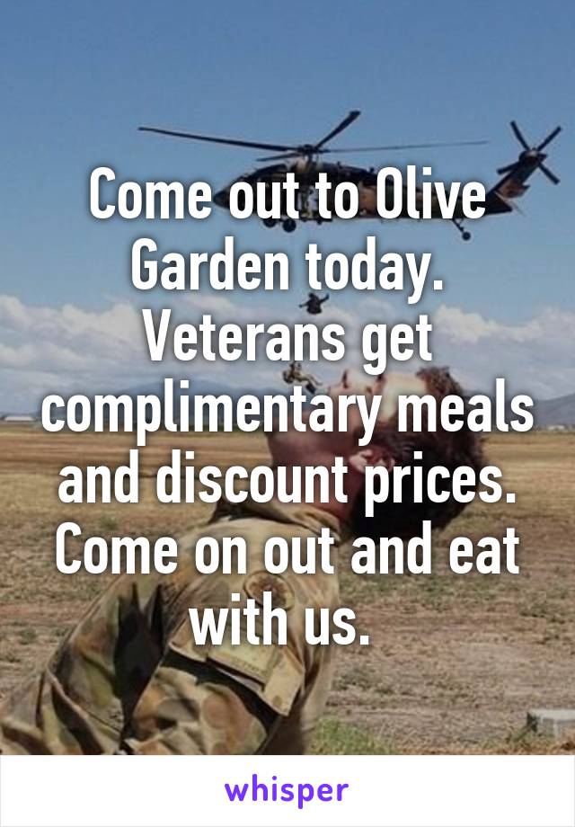 Come out to Olive Garden today. Veterans get complimentary meals and discount prices. Come on out and eat with us. 