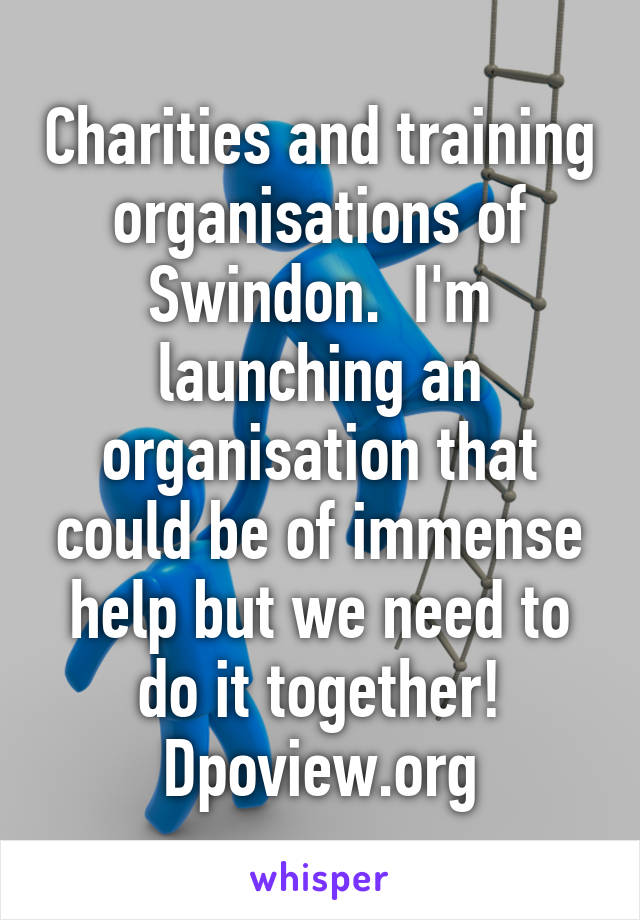 Charities and training organisations of Swindon.  I'm launching an organisation that could be of immense help but we need to do it together! Dpoview.org