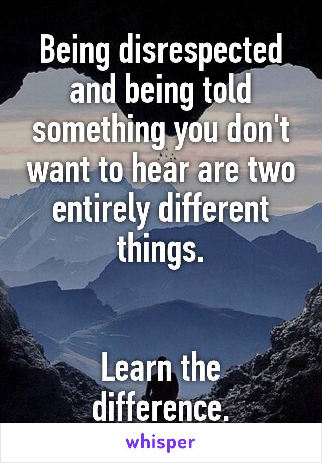 Being disrespected and being told something you don't want to hear are two entirely different things.


Learn the difference.