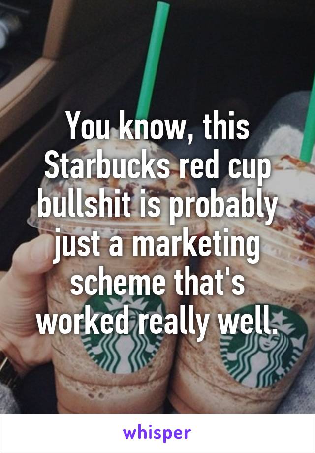 You know, this Starbucks red cup bullshit is probably just a marketing scheme that's worked really well.