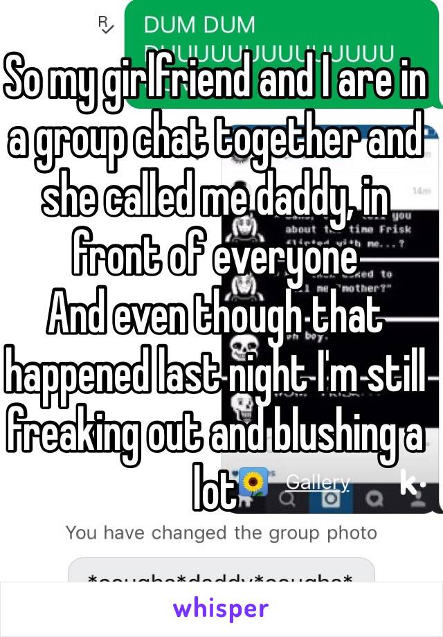 So my girlfriend and I are in a group chat together and she called me daddy, in front of everyone
And even though that happened last night I'm still freaking out and blushing a lot 
