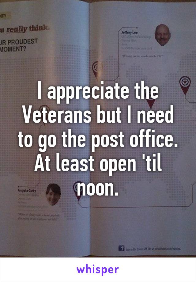 I appreciate the Veterans but I need to go the post office. At least open 'til noon.