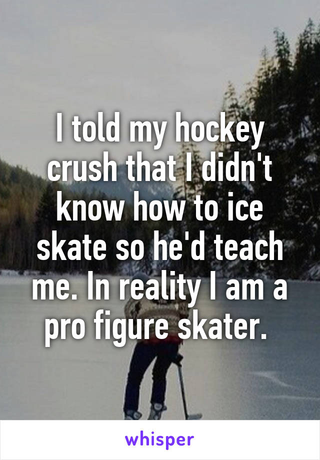 I told my hockey crush that I didn't know how to ice skate so he'd teach me. In reality I am a pro figure skater. 