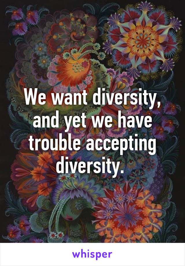 We want diversity, and yet we have trouble accepting diversity. 