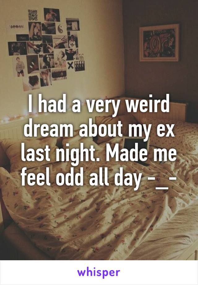 I had a very weird dream about my ex last night. Made me feel odd all day -_-