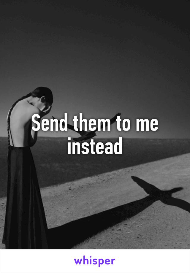 Send them to me instead