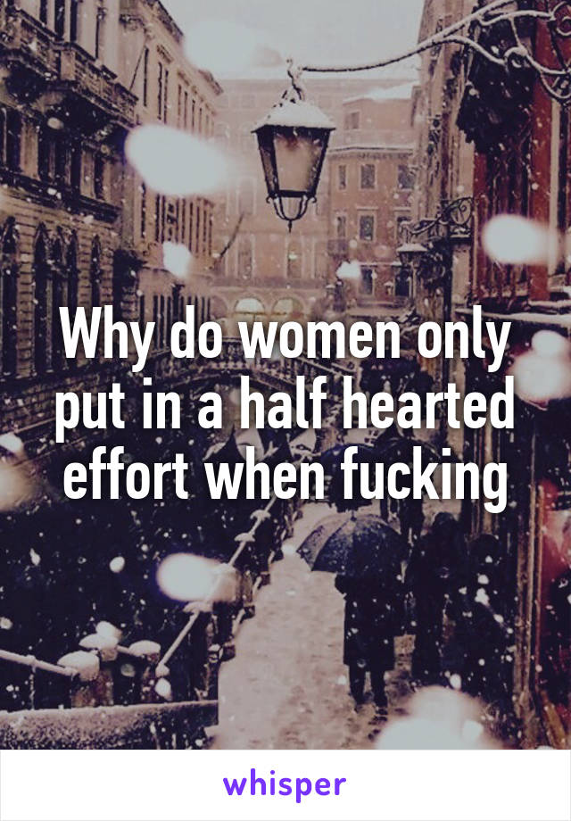 Why do women only put in a half hearted effort when fucking