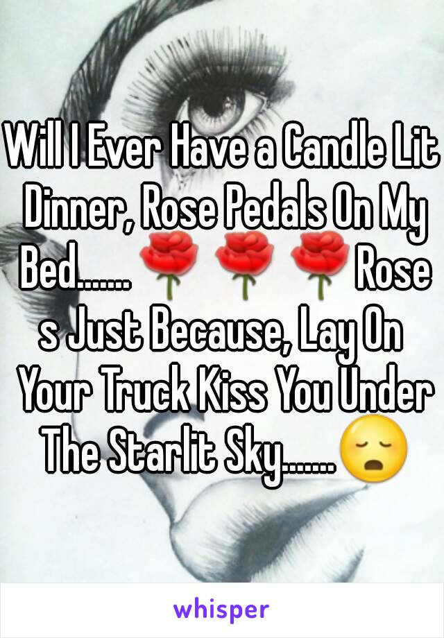 Will I Ever Have a Candle Lit Dinner, Rose Pedals On My Bed.......🌹🌹🌹Roses Just Because, Lay On Your Truck Kiss You Under The Starlit Sky.......😳

