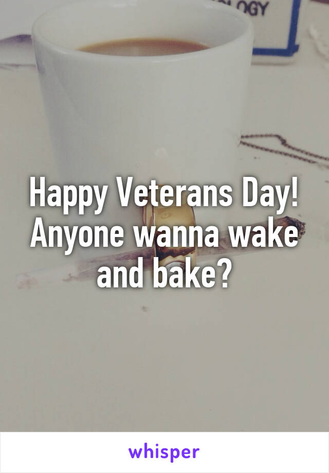 Happy Veterans Day! Anyone wanna wake and bake?