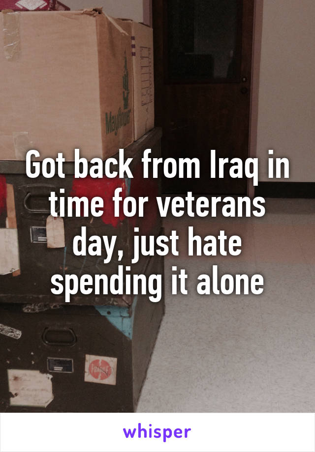 Got back from Iraq in time for veterans day, just hate spending it alone