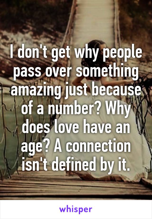 I don't get why people pass over something amazing just because of a number? Why does love have an age? A connection isn't defined by it.