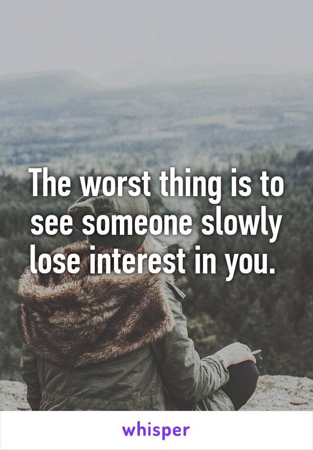 The worst thing is to see someone slowly lose interest in you. 