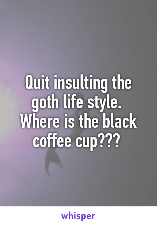 Quit insulting the goth life style. 
Where is the black coffee cup??? 