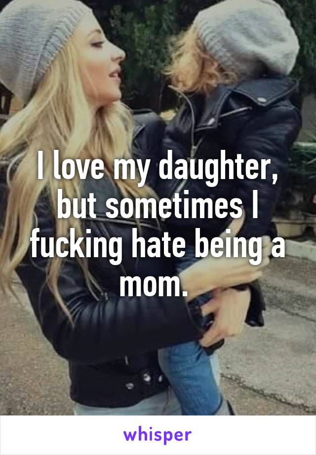 I love my daughter, but sometimes I fucking hate being a mom. 