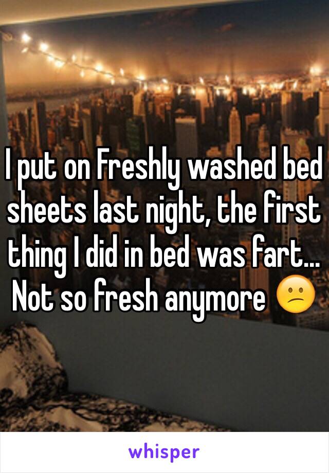 I put on Freshly washed bed sheets last night, the first thing I did in bed was fart... Not so fresh anymore 😕