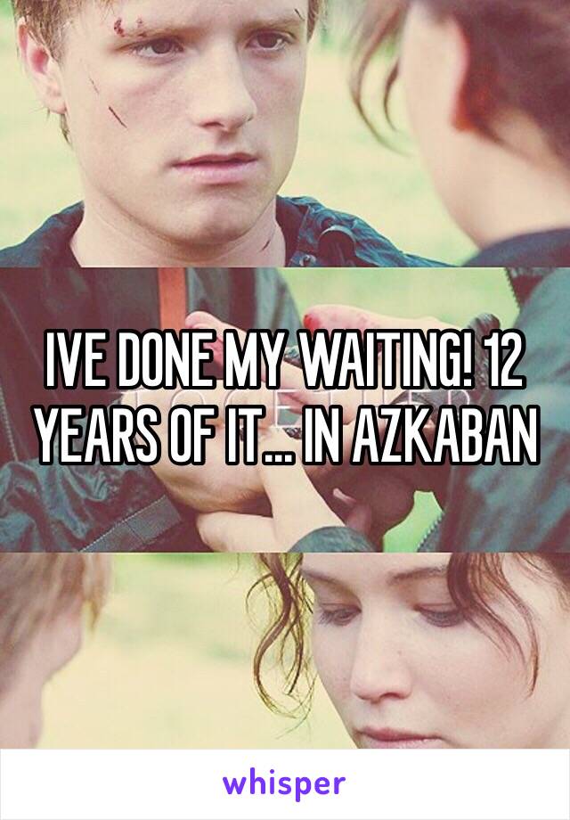 IVE DONE MY WAITING! 12 YEARS OF IT... IN AZKABAN