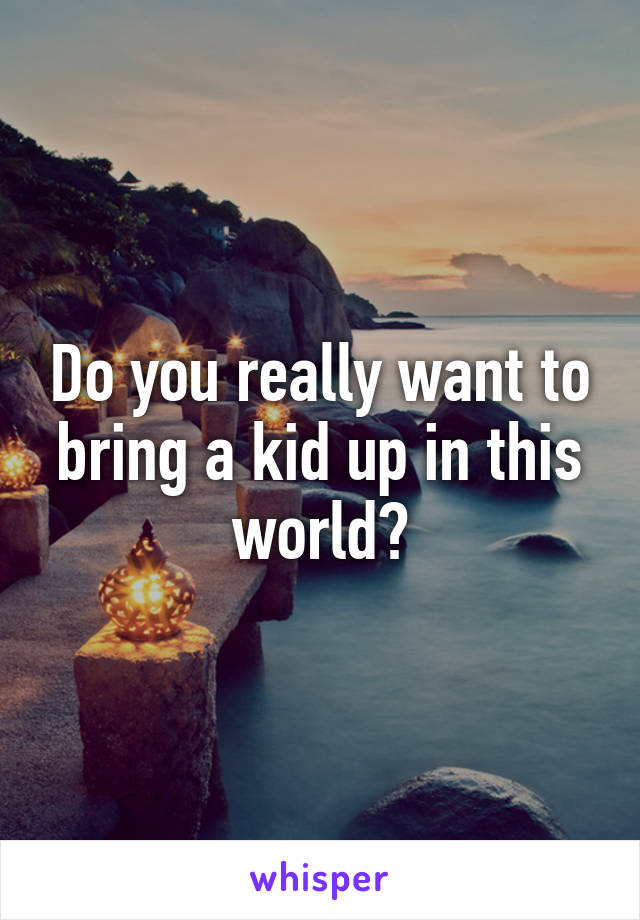 Do you really want to bring a kid up in this world?