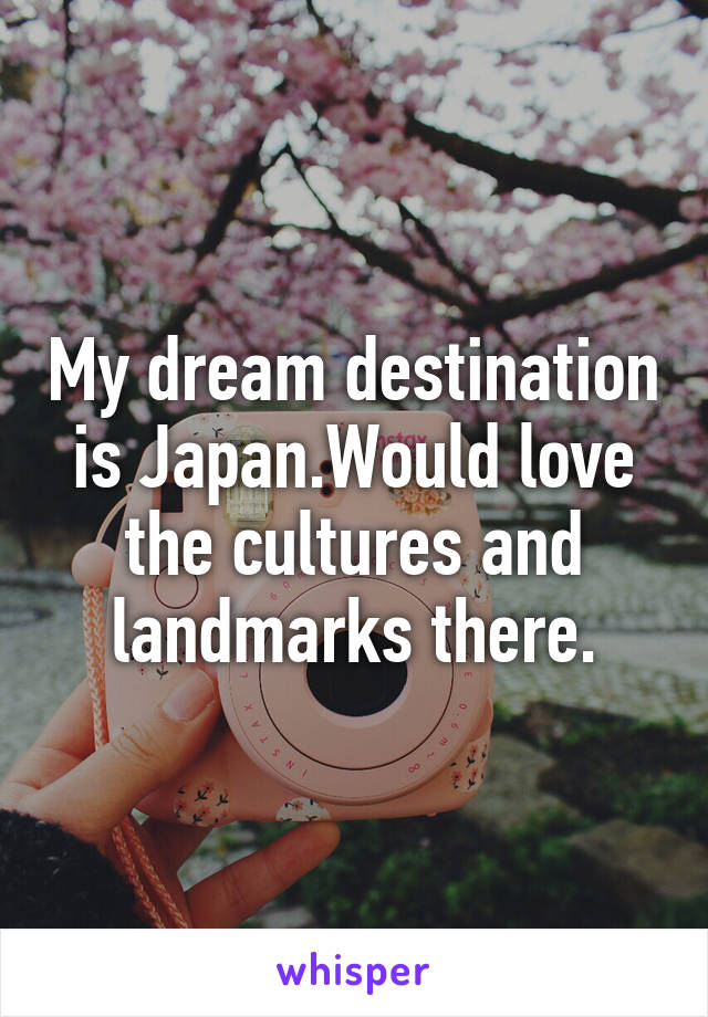 My dream destination is Japan.Would love the cultures and landmarks there.