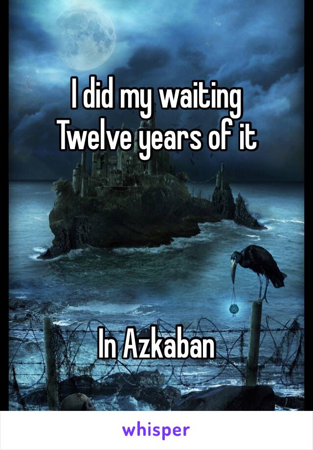 I did my waiting
Twelve years of it




In Azkaban