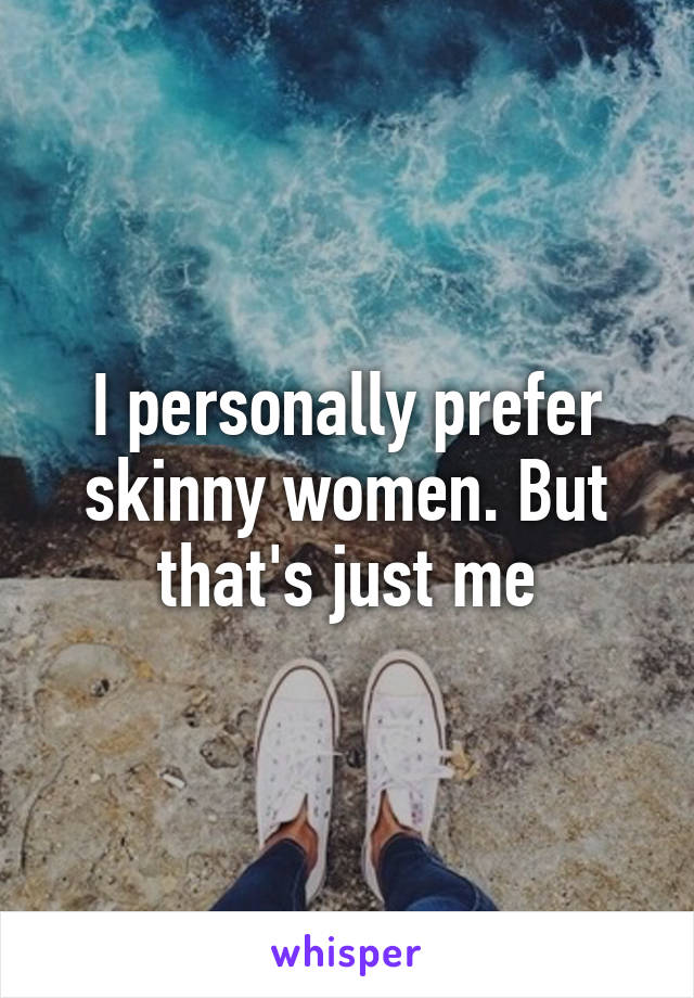 I personally prefer skinny women. But that's just me