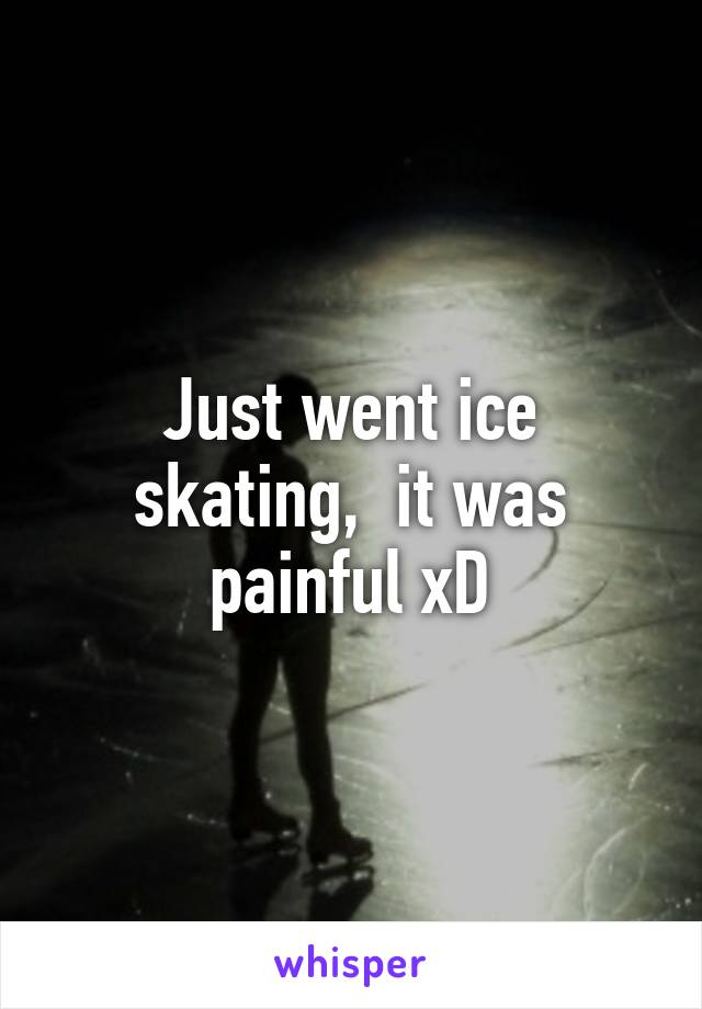 Just went ice skating,  it was painful xD