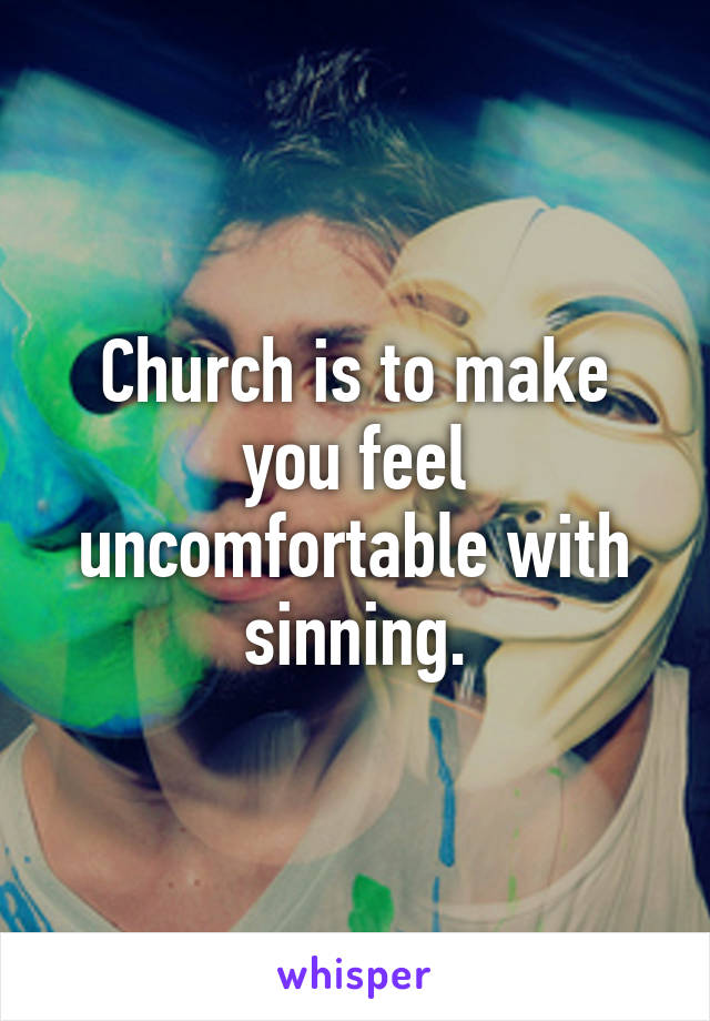 Church is to make you feel uncomfortable with sinning.