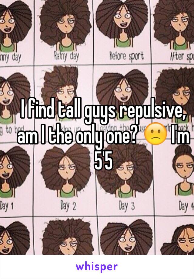 I find tall guys repulsive, am I the only one? 🙁 I'm 5'5 