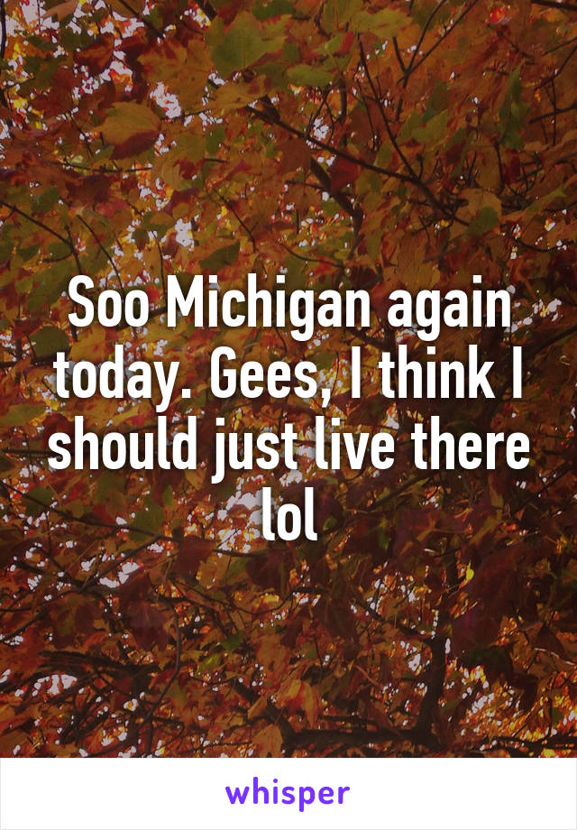 Soo Michigan again today. Gees, I think I should just live there lol