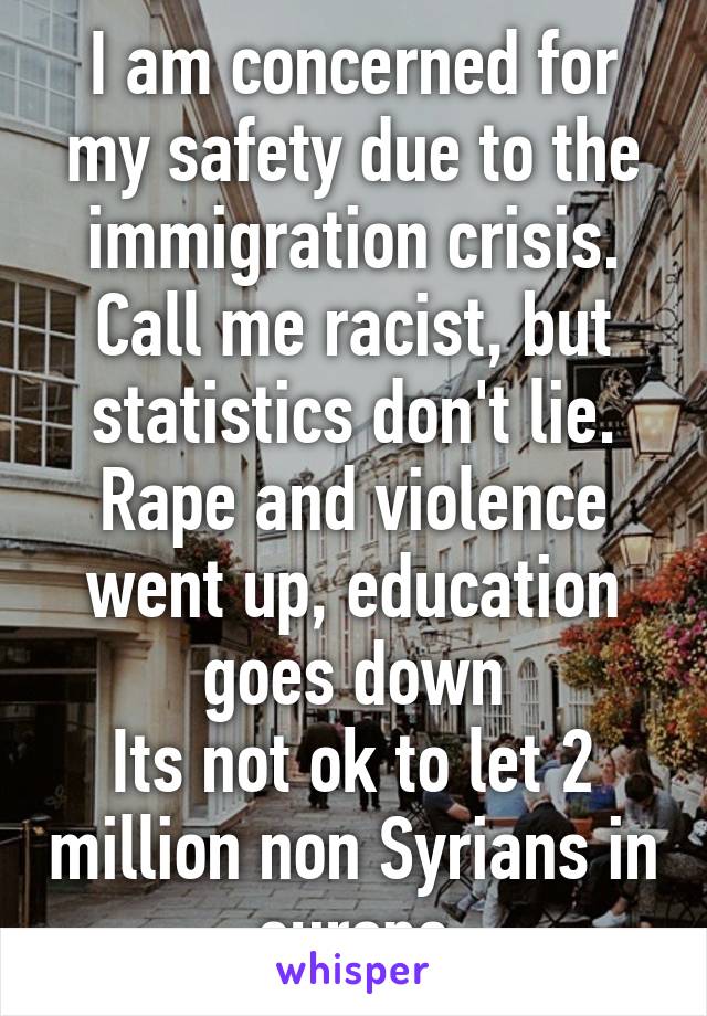 I am concerned for my safety due to the immigration crisis. Call me racist, but statistics don't lie. Rape and violence went up, education goes down
Its not ok to let 2 million non Syrians in europe