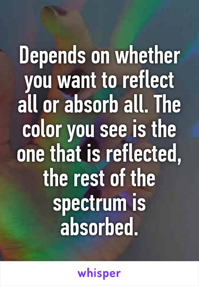 Depends on whether you want to reflect all or absorb all. The color you see is the one that is reflected, the rest of the spectrum is absorbed.