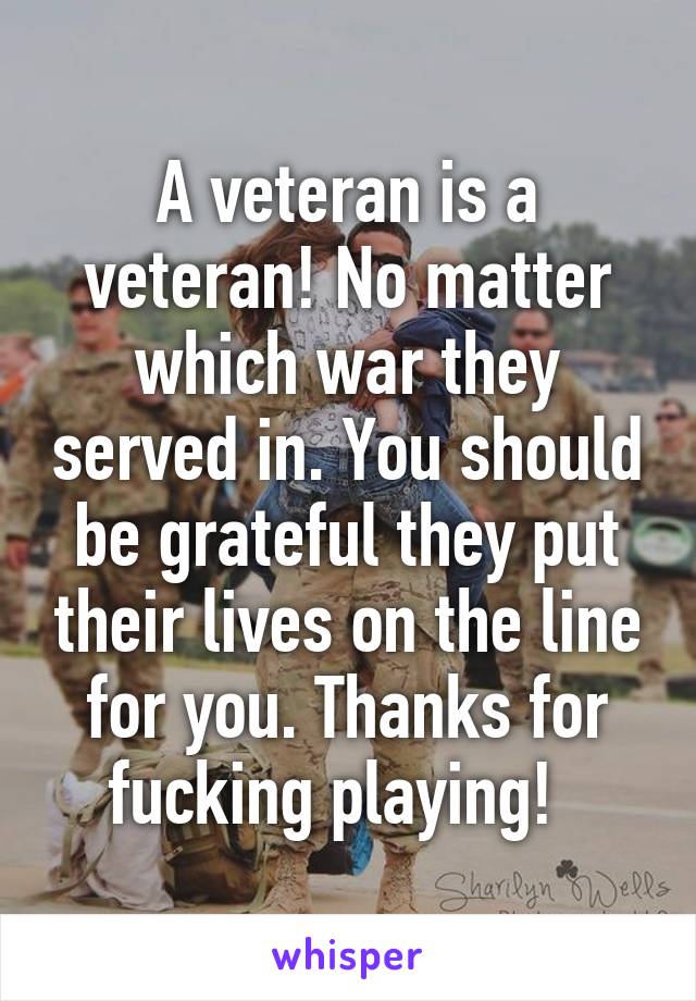 A veteran is a veteran! No matter which war they served in. You should be grateful they put their lives on the line for you. Thanks for fucking playing!  