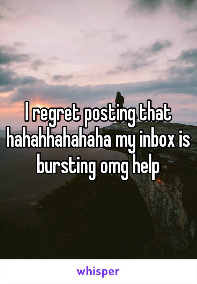 I regret posting that hahahhahahaha my inbox is bursting omg help