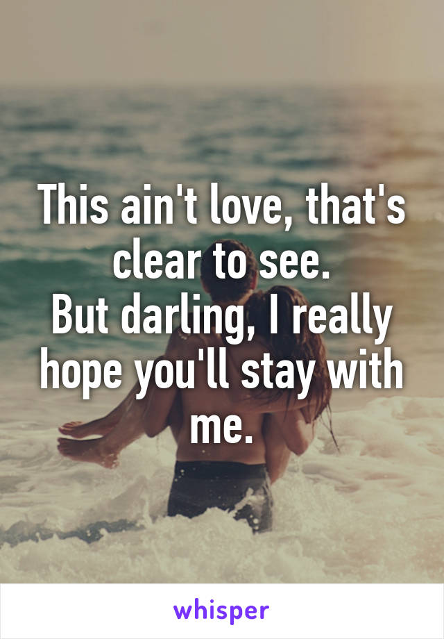 This ain't love, that's clear to see.
But darling, I really hope you'll stay with me.