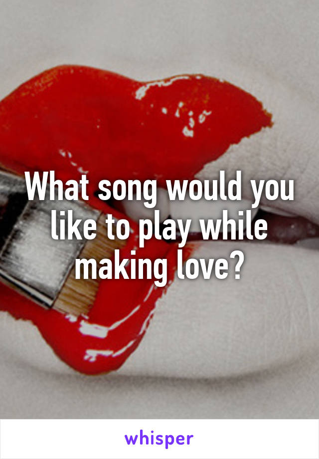 What song would you like to play while making love?