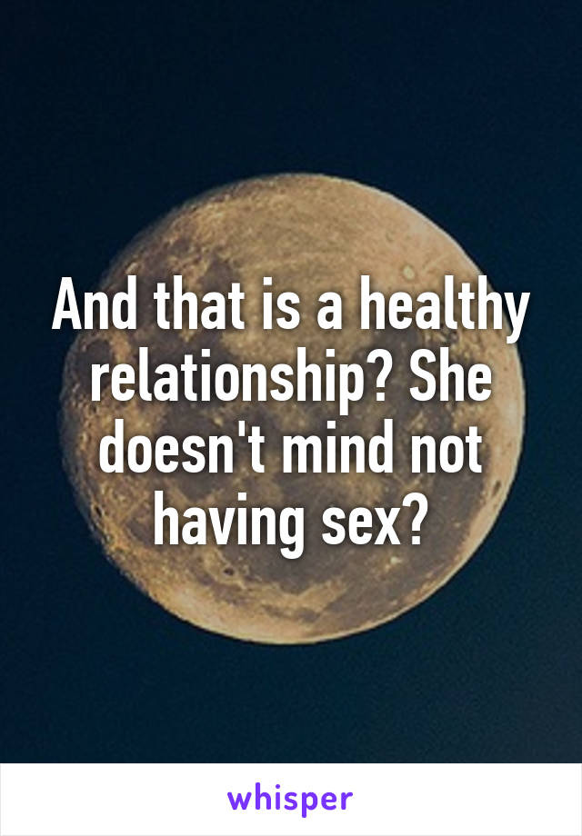 And that is a healthy relationship? She doesn't mind not having sex?