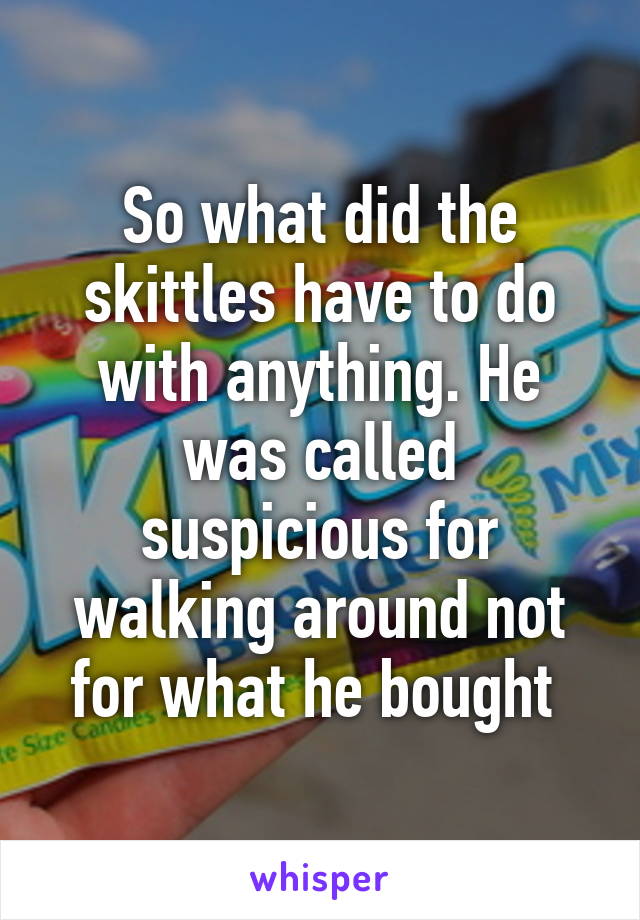 So what did the skittles have to do with anything. He was called suspicious for walking around not for what he bought 