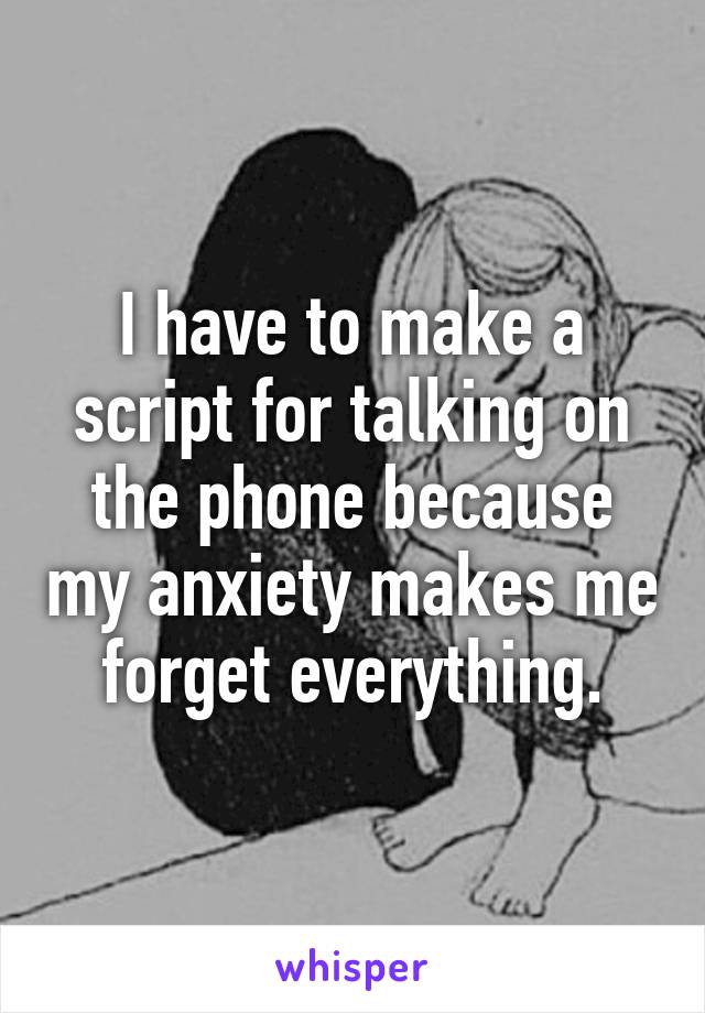 I have to make a script for talking on the phone because my anxiety makes me forget everything.