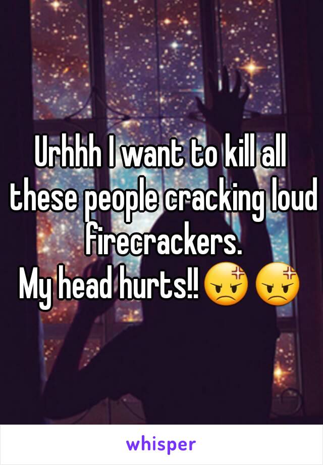 Urhhh I want to kill all these people cracking loud firecrackers.
My head hurts!!😡😡