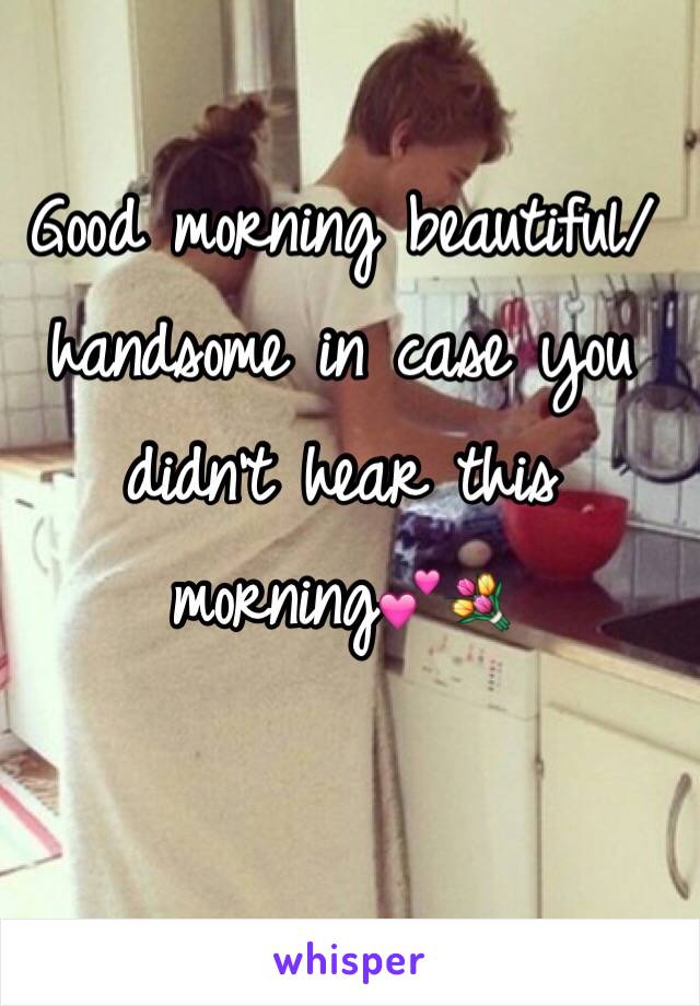 Good morning beautiful/handsome in case you didn't hear this morning💕💐