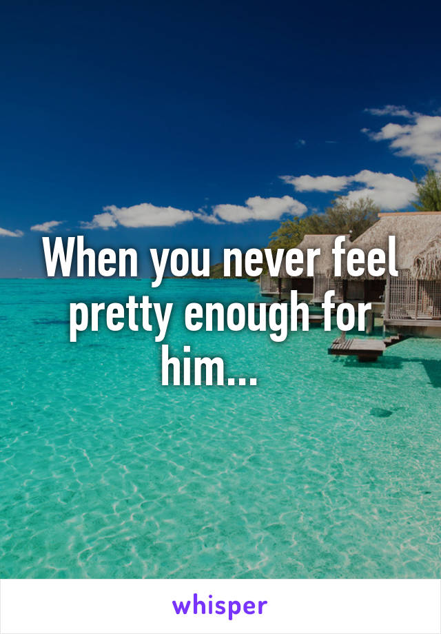 When you never feel pretty enough for him...  