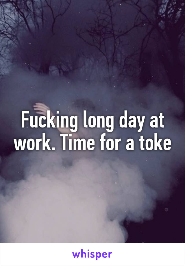 Fucking long day at work. Time for a toke