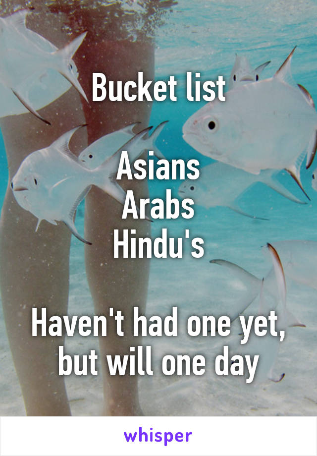 Bucket list

Asians
Arabs
Hindu's

Haven't had one yet, but will one day