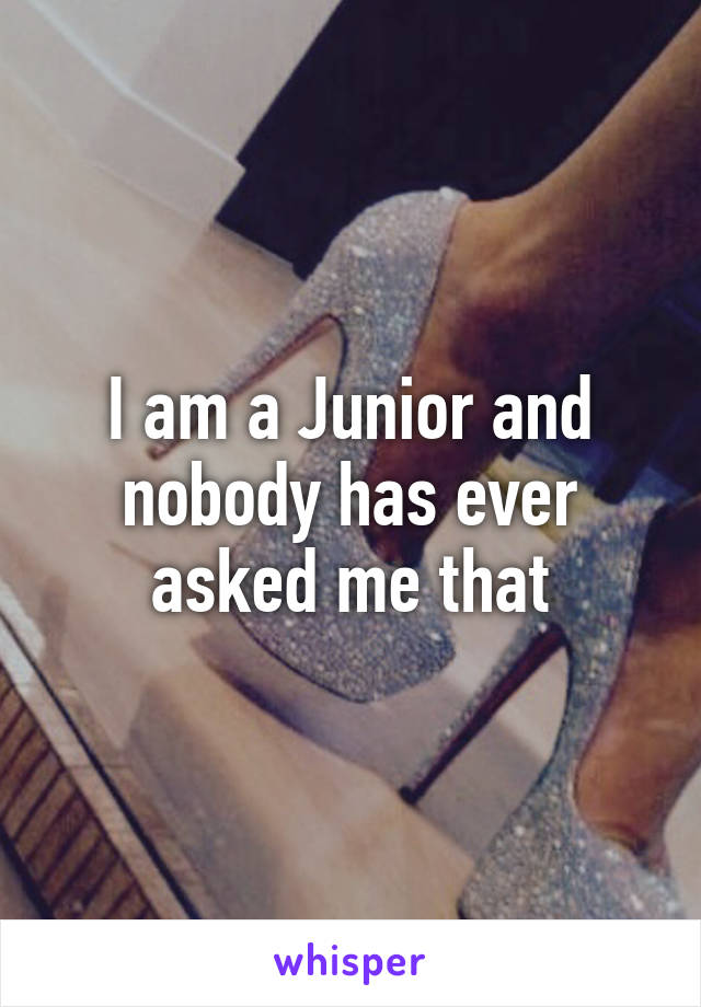 I am a Junior and nobody has ever asked me that