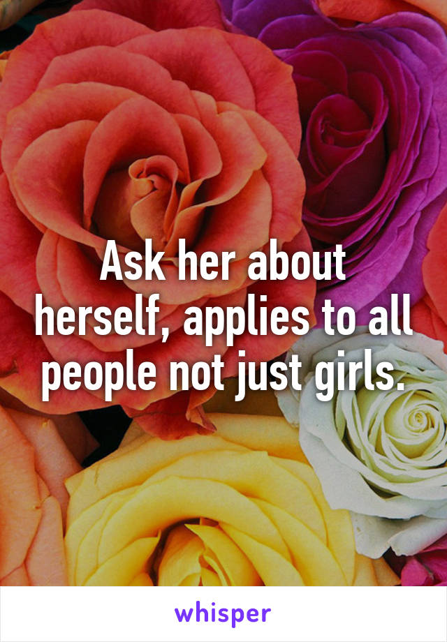 Ask her about herself, applies to all people not just girls.