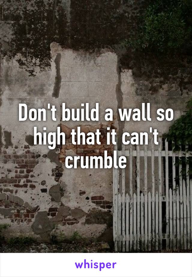 Don't build a wall so high that it can't crumble