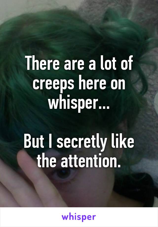 There are a lot of creeps here on whisper...

But I secretly like the attention.