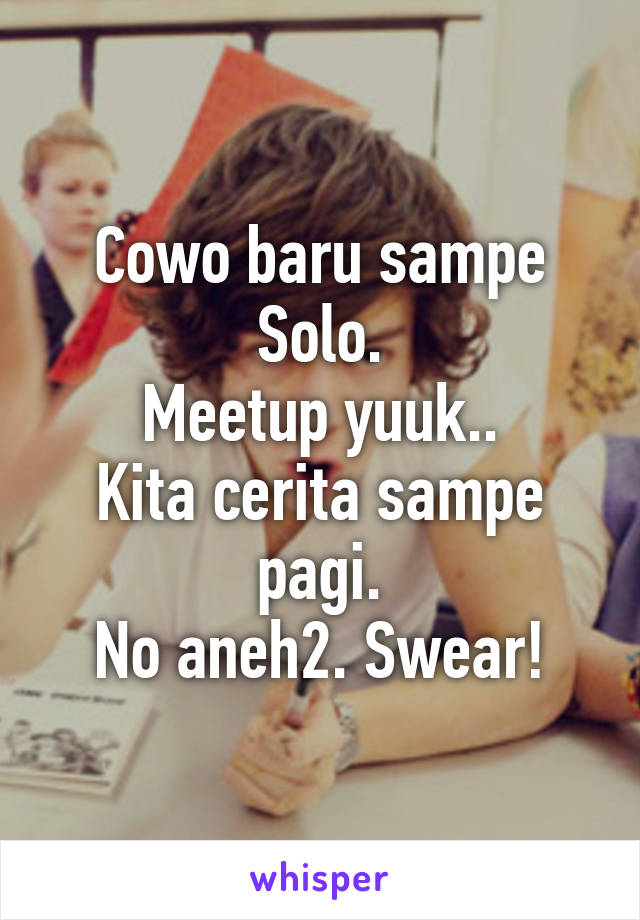 Cowo baru sampe Solo.
Meetup yuuk..
Kita cerita sampe pagi.
No aneh2. Swear!